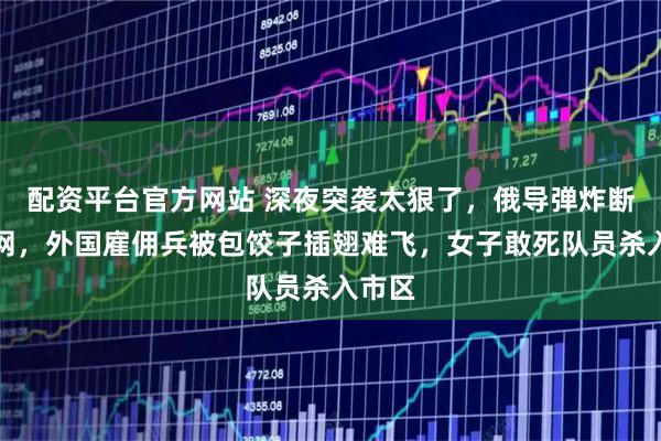 配资平台官方网站 深夜突袭太狠了，俄导弹炸断水电网，外国雇佣兵被包饺子插翅难飞，女子敢死队员杀入市区