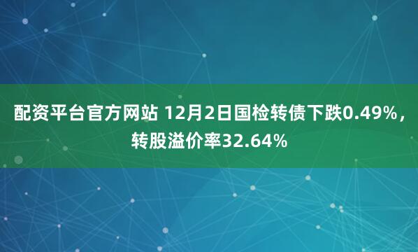 配资平台官方网站 12月2日国检转债下跌0.49%，转股溢价率32.64%