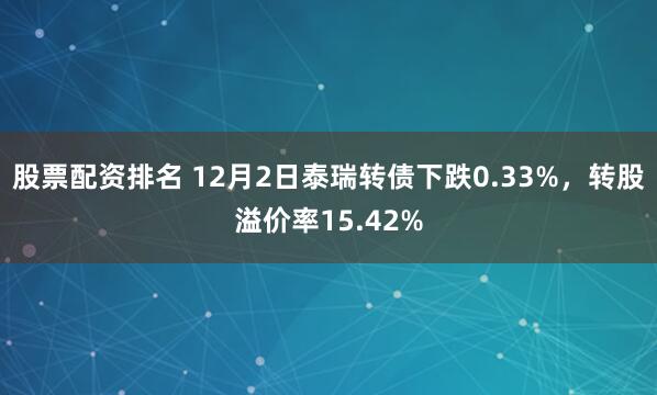 股票配资排名 12月2日泰瑞转债下跌0.33%，转股溢价率15.42%