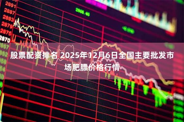 股票配资排名 2025年12月6日全国主要批发市场肥膘价格行情