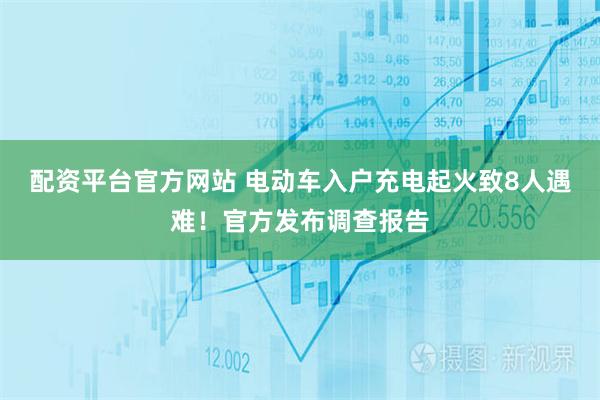 配资平台官方网站 电动车入户充电起火致8人遇难！官方发布调查报告