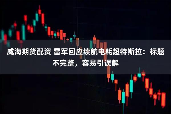 威海期货配资 雷军回应续航电耗超特斯拉：标题不完整，容易引误解