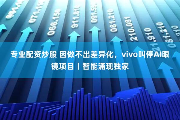 专业配资炒股 因做不出差异化，vivo叫停AI眼镜项目丨智能涌现独家