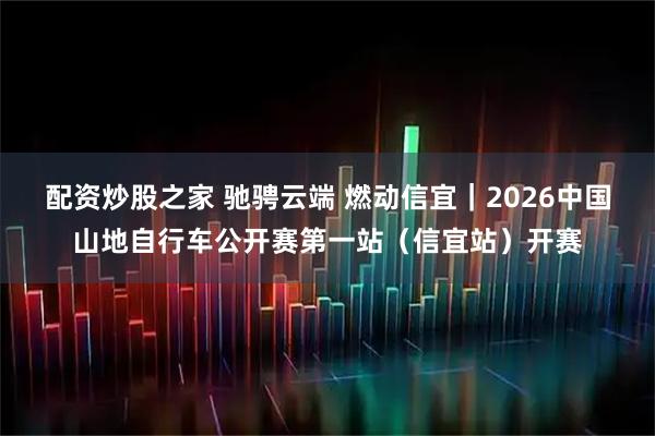 配资炒股之家 驰骋云端 燃动信宜|2026中国山地自行车公开赛第一站(信宜站)开赛