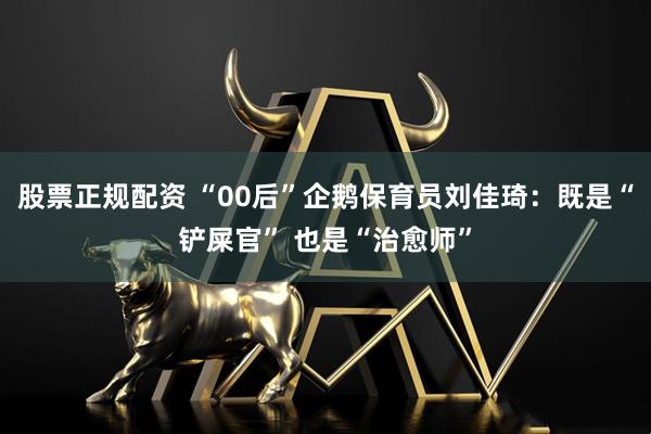 股票正规配资 “00后”企鹅保育员刘佳琦：既是“铲屎官” 也是“治愈师”