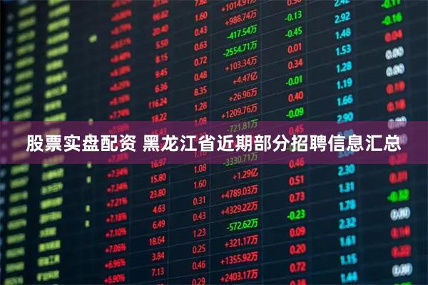 股票实盘配资 黑龙江省近期部分招聘信息汇总