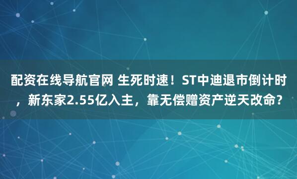 配资在线导航官网 生死时速！ST中迪退市倒计时，新东家2.55亿入主，靠无偿赠资产逆天改命？