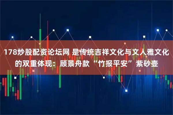 178炒股配资论坛网 是传统吉祥文化与文人雅文化的双重体现：顾景舟款 “竹报平安” 紫砂壶