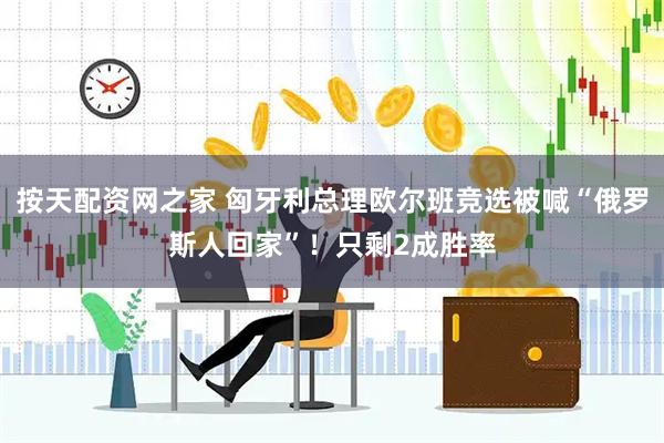 按天配资网之家 匈牙利总理欧尔班竞选被喊“俄罗斯人回家”！只剩2成胜率