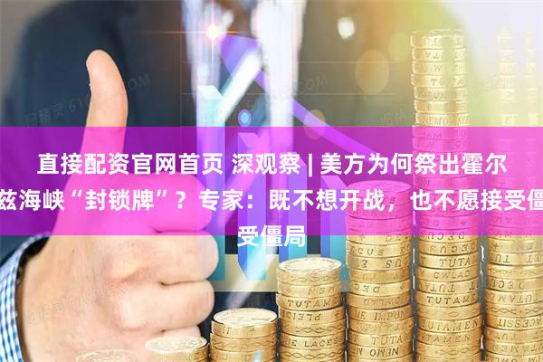 直接配资官网首页 深观察 | 美方为何祭出霍尔木兹海峡“封锁牌”？专家：既不想开战，也不愿接受僵局
