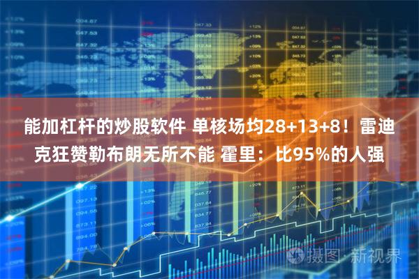 能加杠杆的炒股软件 单核场均28+13+8！雷迪克狂赞勒布朗无所不能 霍里：比95%的人强