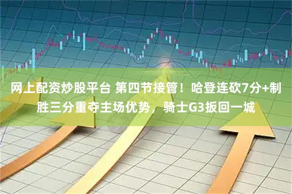 网上配资炒股平台 第四节接管！哈登连砍7分+制胜三分重夺主场优势，骑士G3扳回一城