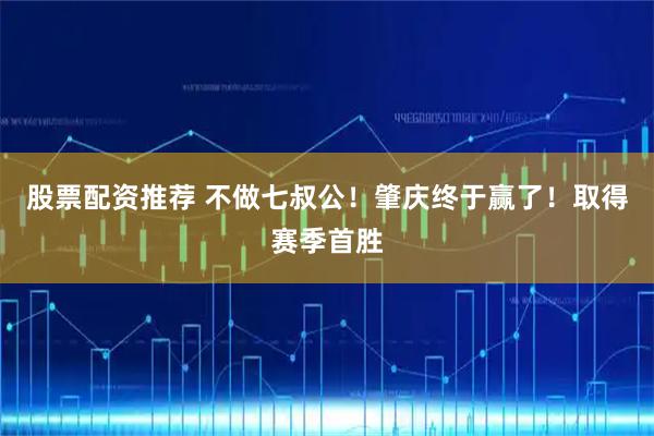 股票配资推荐 不做七叔公！肇庆终于赢了！取得赛季首胜