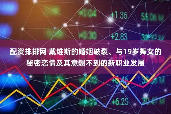 配资排排网 戴维斯的婚姻破裂、与19岁舞女的秘密恋情及其意想不到的新职业发展