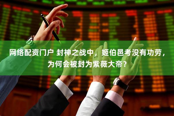 网络配资门户 封神之战中，姬伯邑考没有功劳，为何会被封为紫薇大帝？
