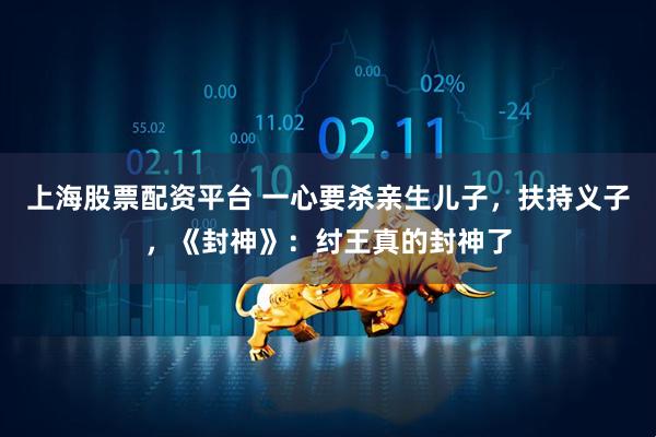 上海股票配资平台 一心要杀亲生儿子，扶持义子，《封神》：纣王真的封神了
