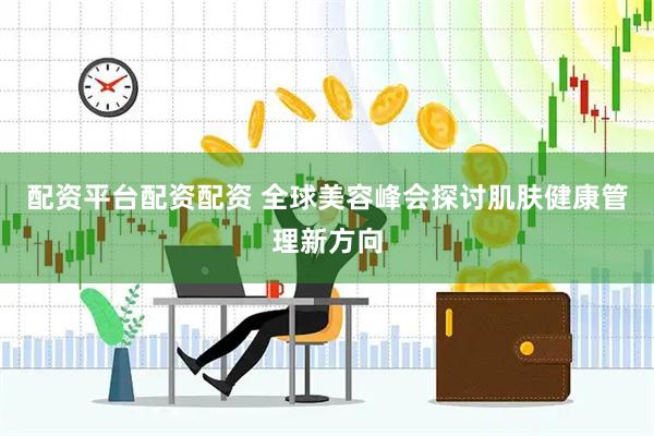 配资平台配资配资 全球美容峰会探讨肌肤健康管理新方向