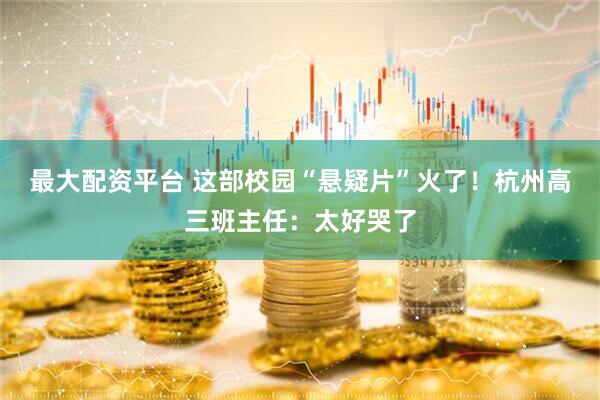 最大配资平台 这部校园“悬疑片”火了！杭州高三班主任：太好哭了