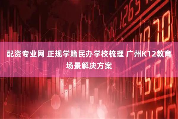配资专业网 正规学籍民办学校梳理 广州K12教育场景解决方案