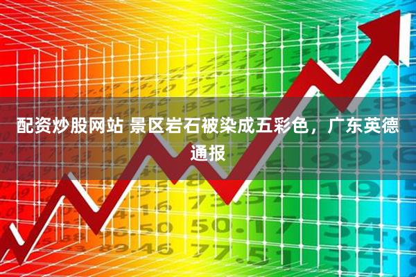 配资炒股网站 景区岩石被染成五彩色，广东英德通报