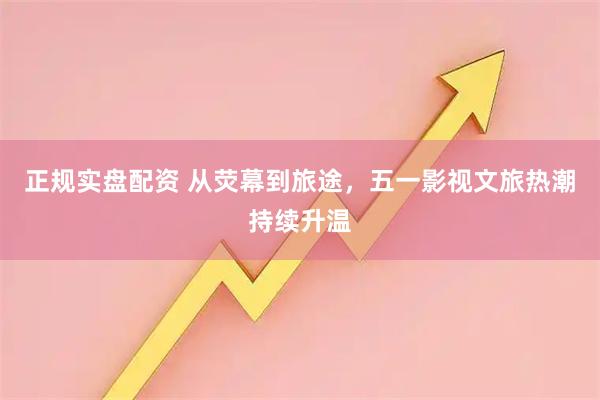 正规实盘配资 从荧幕到旅途，五一影视文旅热潮持续升温