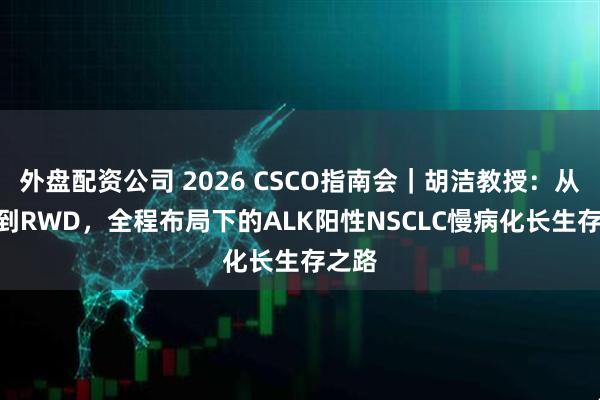 外盘配资公司 2026 CSCO指南会｜胡洁教授：从RCT到RWD，全程布局下的ALK阳性NSCLC慢病化长生存之路