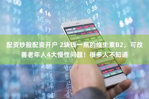 配资炒股配资开户 2块钱一瓶的维生素B2，可改善老年人4大慢性问题！很多人不知道