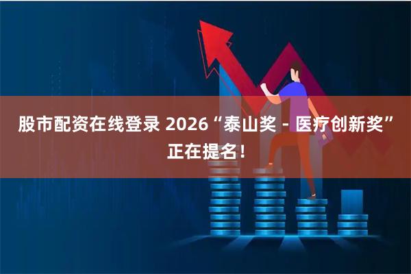 股市配资在线登录 2026“泰山奖 - 医疗创新奖”正在提名！