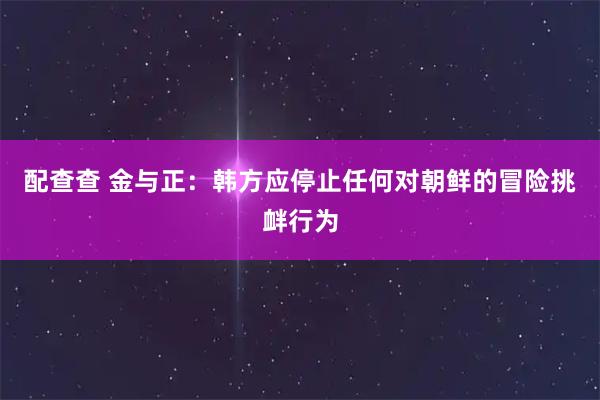 配查查 金与正：韩方应停止任何对朝鲜的冒险挑衅行为
