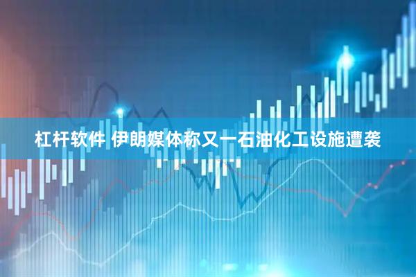 杠杆软件 伊朗媒体称又一石油化工设施遭袭