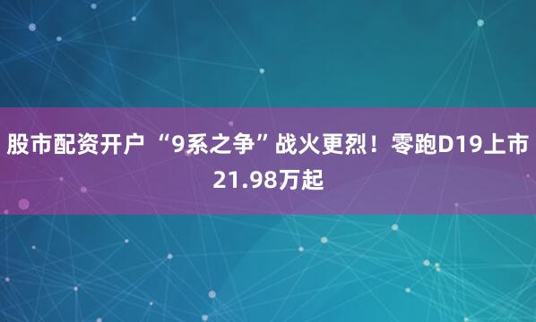 股市配资开户 “9系之争”战火更烈！零跑D19上市21.98万起