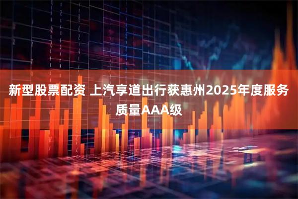 新型股票配资 上汽享道出行获惠州2025年度服务质量AAA级