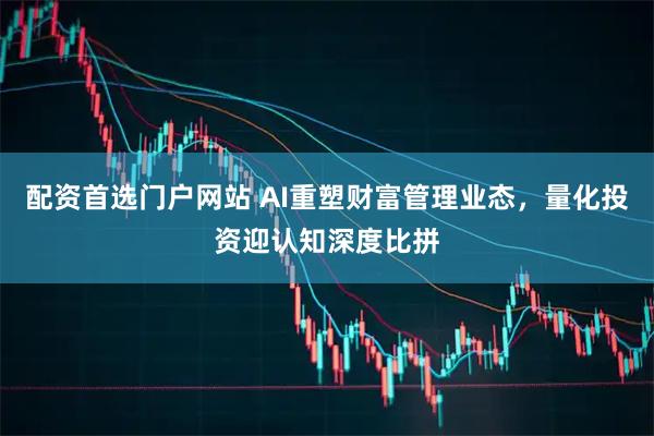 配资首选门户网站 AI重塑财富管理业态，量化投资迎认知深度比拼
