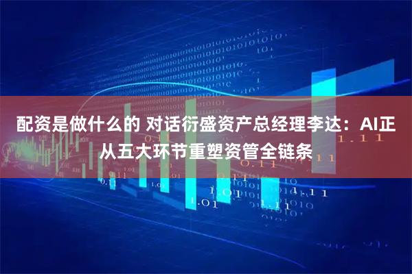 配资是做什么的 对话衍盛资产总经理李达：AI正从五大环节重塑资管全链条