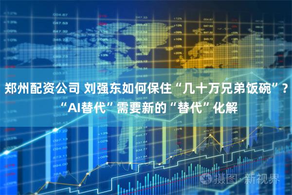 郑州配资公司 刘强东如何保住“几十万兄弟饭碗”？ “AI替代”需要新的“替代”化解