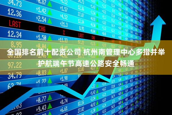全国排名前十配资公司 杭州南管理中心多措并举护航端午节高速公路安全畅通