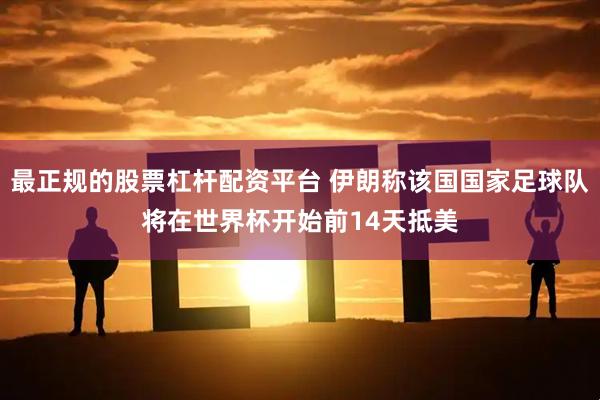 最正规的股票杠杆配资平台 伊朗称该国国家足球队将在世界杯开始前14天抵美