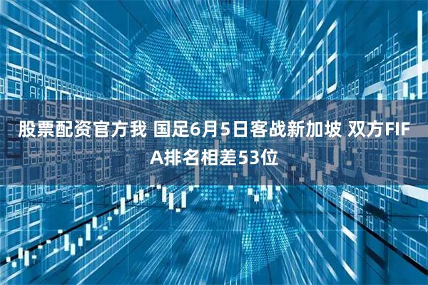 股票配资官方我 国足6月5日客战新加坡 双方FIFA排名相差53位