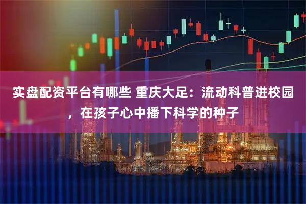 实盘配资平台有哪些 重庆大足：流动科普进校园，在孩子心中播下科学的种子