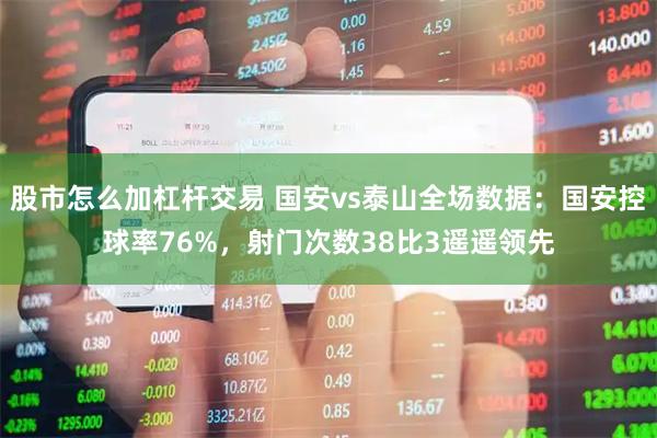 股市怎么加杠杆交易 国安vs泰山全场数据：国安控球率76%，射门次数38比3遥遥领先
