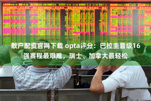 散户配资官网下载 opta评分：巴拉圭晋级16强赛程最艰难，瑞士、加拿大最轻松