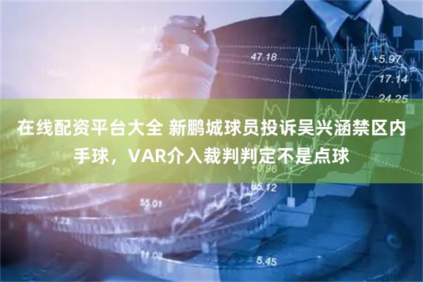 在线配资平台大全 新鹏城球员投诉吴兴涵禁区内手球，VAR介入裁判判定不是点球