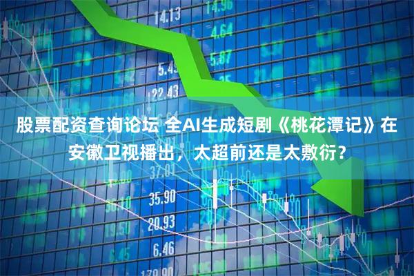 股票配资查询论坛 全AI生成短剧《桃花潭记》在安徽卫视播出，太超前还是太敷衍？