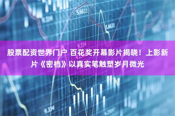 股票配资世界门户 百花奖开幕影片揭晓！上影新片《密档》以真实笔触塑岁月微光